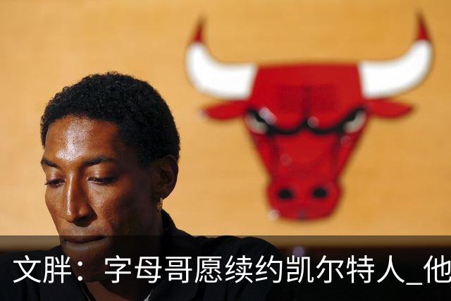 文胖：字母哥愿续约凯尔特人 他的经纪人参与交易让绿军感到不安