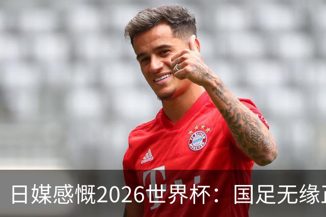 日媒感慨2026世界杯：国足无缘正赛，中国球迷只剩裁判可关注